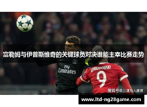 富勒姆与伊普斯维奇的关键球员对决谁能主宰比赛走势