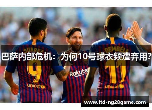 巴萨内部危机：为何10号球衣频遭弃用？