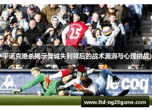 平诺克绝杀揭示曼城失利背后的战术漏洞与心理挑战