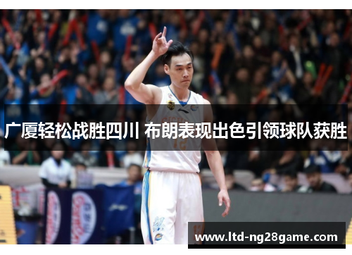 广厦轻松战胜四川 布朗表现出色引领球队获胜
