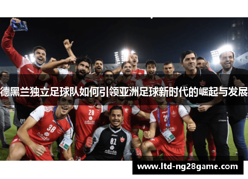 德黑兰独立足球队如何引领亚洲足球新时代的崛起与发展 德黑兰独立足球队如何引领亚洲足球新时代的崛起与发展